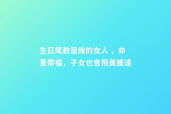 生日尾數是幾的女人，命里帶福，子女也會飛黃騰達